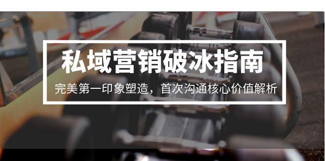 私域营销破冰指南，完美第一印象塑造，首次沟通核心价值解析-117资源网