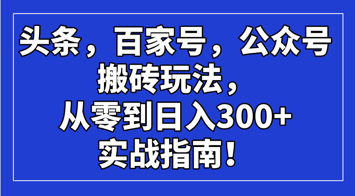 头条，百家号，公众号搬砖玩法，从零到日入300+的实战指南！-117资源网
