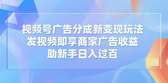 视频号广告分成新变现玩法：发视频即享商家广告收益，助新手日入过百-117资源网