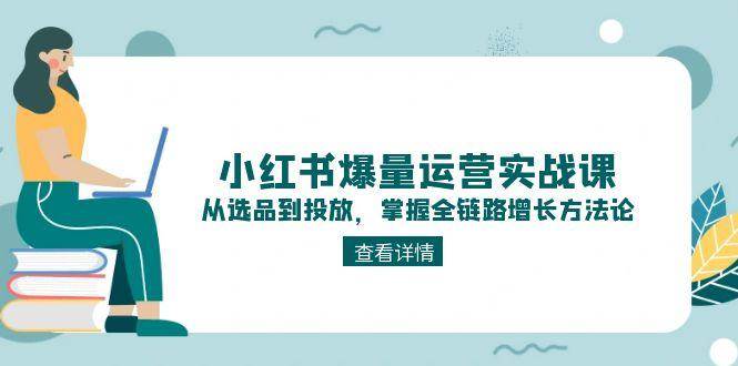 小红书爆量运营实战课：从选品到投放，掌握全链路增长方法论-117资源网