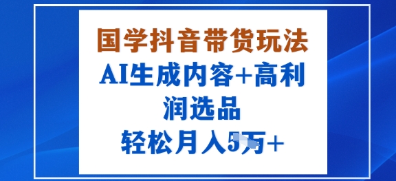 国学抖音带货玩法，AI生成内容+高利润选品，轻松月入1W+-117资源网