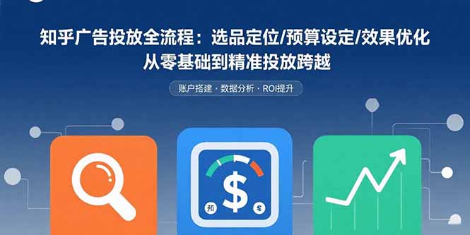 知乎广告投放全流程：选品定位/预算设定/效果优化 从零基础到精准投放跨越-117资源网