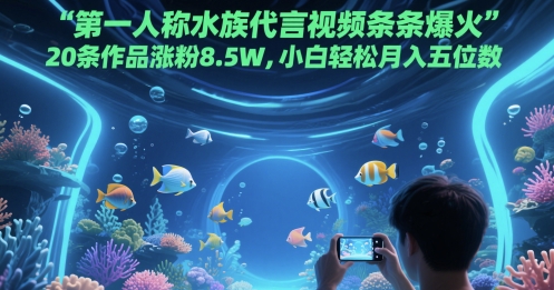 第一人称水族代言视频条条爆火，20条作品涨粉8.5W，小白轻松月入五位数-117资源网