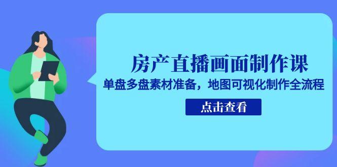 房产直播画面制作课，单盘多盘素材准备，地图可视化制作全流程-117资源网