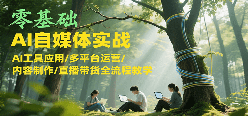 零基础AI自媒体实战，AI工具应用/多平台运营/内容制作/直播带货全流程教学-117资源网