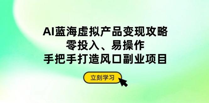 AI蓝海虚拟产品变现攻略，零投入、易操作，手把手打造风口副业项目-117资源网