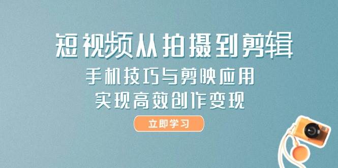 短视频从拍摄到剪辑，手机技巧与剪映应用，实现高效创作变现-117资源网