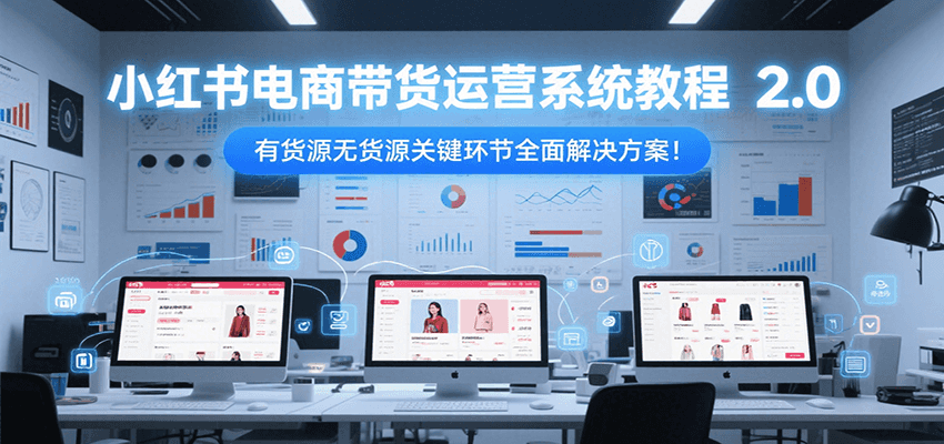 小红书电商带货运营系统教程2.0，有货源无货源关键环节全面解决方案！-117资源网