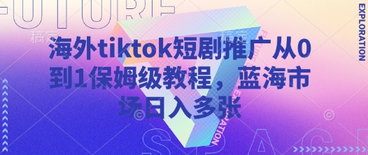 海外tiktok短剧推广从0到1保姆级教程，蓝海市场日入多张-117资源网