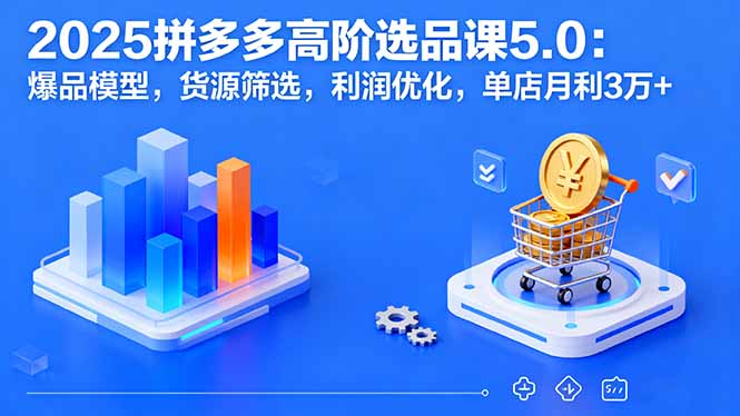 2025拼多多高阶选品课5.0：爆品模型，货源筛选，利润优化，单店月利3万+-117资源网