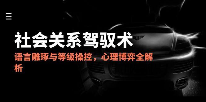 2025社会关系驾驭术，语言雕琢与等级操控，心理博弈全解析-117资源网