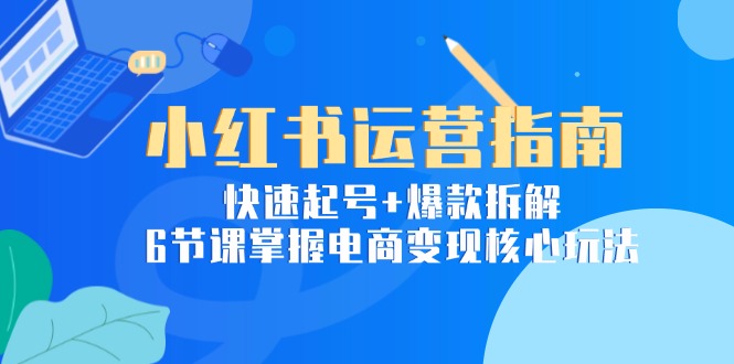 小红书运营指南：快速起号+爆款拆解，6节课掌握电商变现核心玩法-117资源网