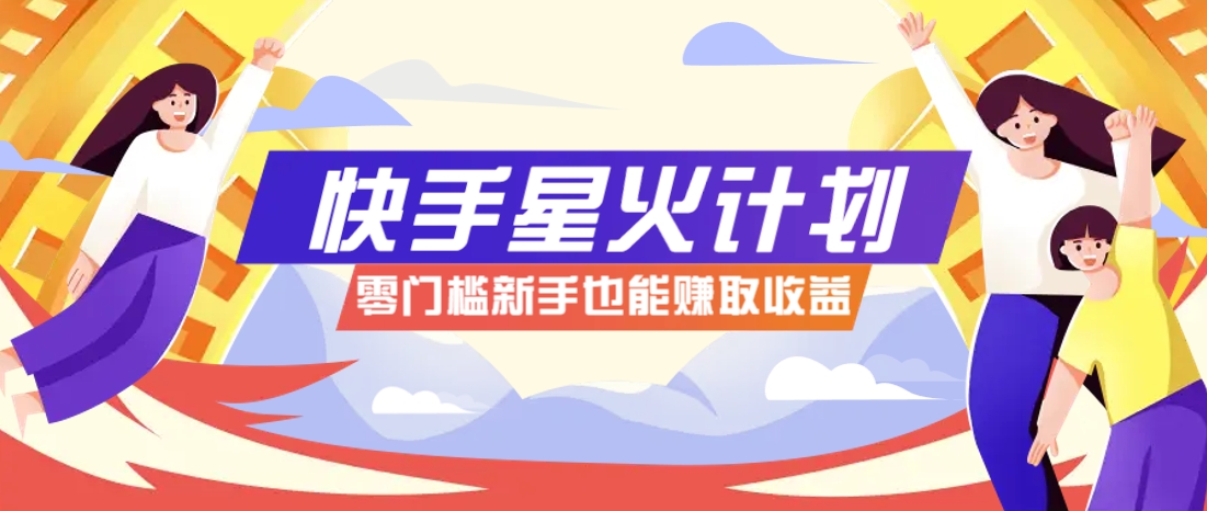 快手星火计划，零门槛、零粉丝也能参与，而且收益可观，一条视频爆赚7000+！-117资源网