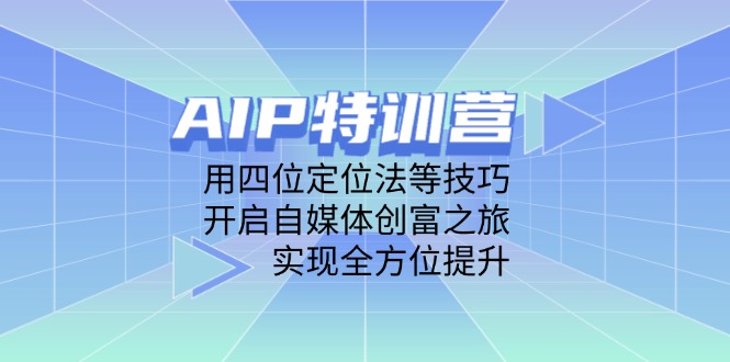 AIP特训营，用四位定位法等技巧，开启自媒体创富之旅，实现全方位提升-117资源网