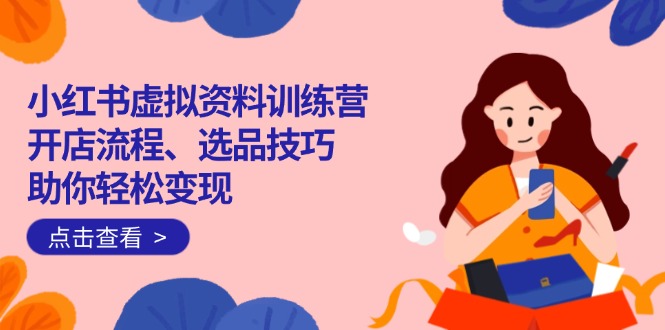 小红书虚拟资料训练营：开店流程、选品技巧一网打尽，助你轻松变现-117资源网