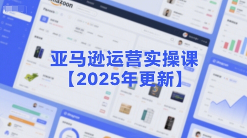 亚马逊运营实操课【2025年更新】主要内容包括亚马逊选品策略解析，选品重点方法、新品口诀必学等-117资源网