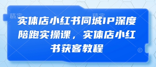 实体店小红书同城IP深度陪跑实操课，实体店小红书获客教程-117资源网