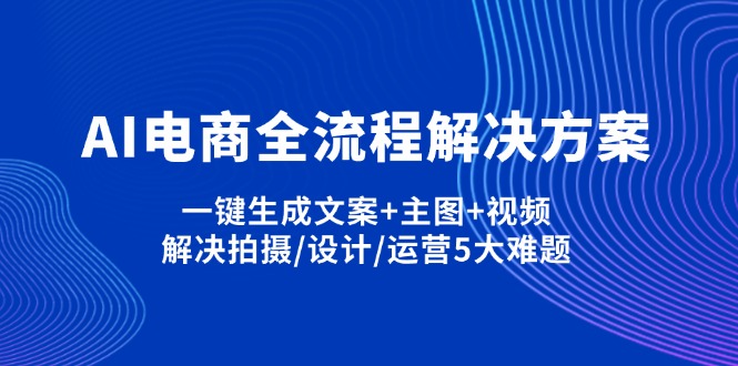 AI电商全流程解决方案,一键生成文案+主图+视频,解决拍摄/设计/运营5大难题-117资源网