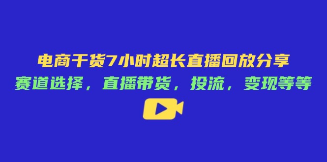 电商干货7小时超长直播回放分享：赛道选择，直播带货，投流，变现等等-117资源网