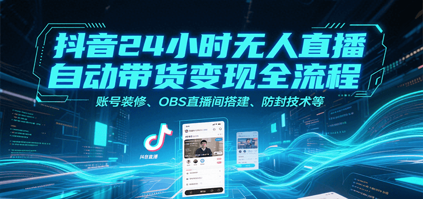 抖音24小时无人直播自动带货变现全流程，账号装修、OBS直播间搭建、防封技术等-117资源网