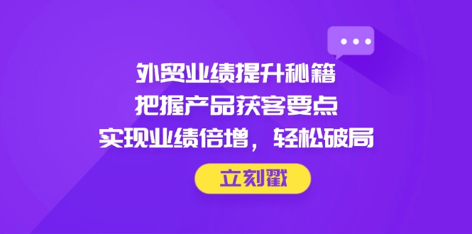 外贸业绩提升秘籍,把握产品获客要点,实现业绩倍增,轻松破局-117资源网