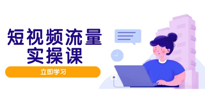 短视频流量实战班，人设打造内容优化，矩阵投放管控有序，助力流量变现路-117资源网