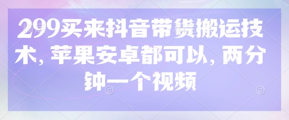 299买来抖音带货搬运技术，苹果安卓都可以，两分钟一个视频-117资源网