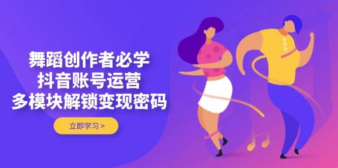 舞蹈创作者必学，抖音账号运营，多模块解锁变现密码-117资源网
