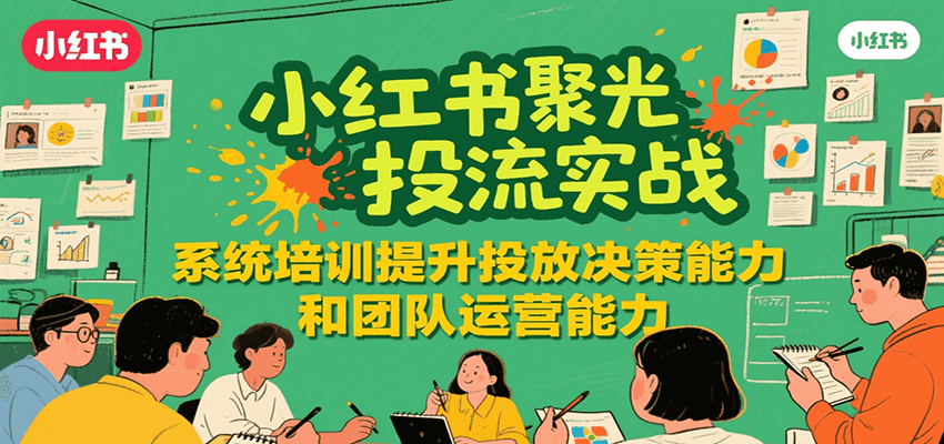 小红书聚光投流实战，系统学习提升投放决策能力和团队运营能力-117资源网