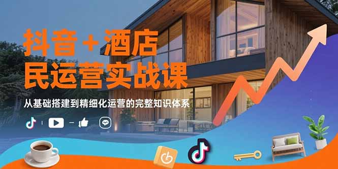 抖音+酒店民宿运营实战课：从基础搭建到精细化运营的完整知识体系-117资源网