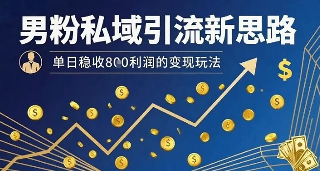 男粉私域引流新思路，单日稳收8张利润的变现玩法-117资源网