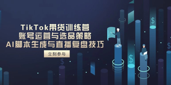 TikTok带货训练营，账号运营与选品策略，AI脚本生成与直播复盘技巧-117资源网