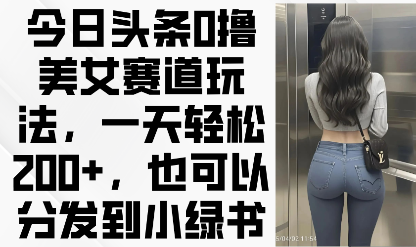 今日头条0撸美女赛道玩法，一天轻松200+，也可以分发到小绿书-117资源网