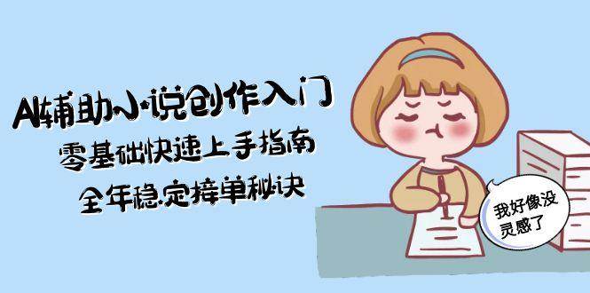 AI辅助小说创作入门，零基础快速上手指南，全年稳定接单秘诀-117资源网