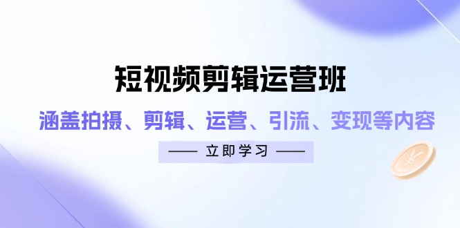 短视频剪辑运营班：涵盖拍摄、剪辑、运营、引流、变现等内容-117资源网