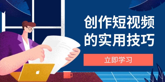 创作短视频的实用技巧，剪辑、设备、构图、文案一站式学习攻略-117资源网