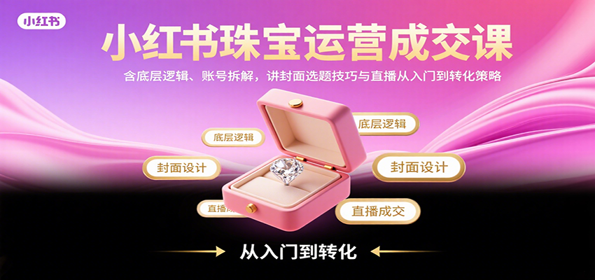 小红书珠宝运营成交课：含底层逻辑、账号拆解，讲封面选题技巧与直播从入门到转化策略-117资源网