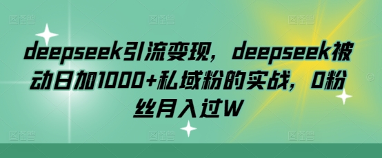 deepseek引流变现，deepseek被动日加1000+私域粉的实战，0粉丝月入过W-117资源网