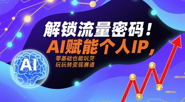 解锁流量密码！AI赋能个人IP，零基础也能玩转变现赛道-117资源网