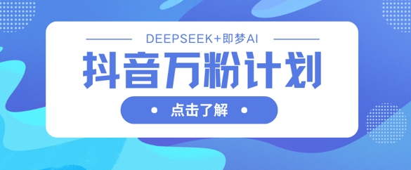 抖音万粉计划，利用DeepSeek+即梦AI生成视频，快速涨到万粉-117资源网