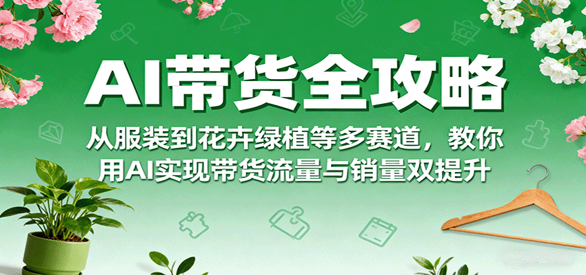 AI带货全攻略，从服装到花卉绿植等多赛道，教你用AI实现带货流量与销量双提升-117资源网