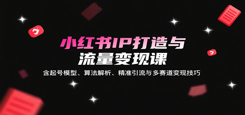 小红书IP打造与流量变现课：含起号模型、算法解析、精准引流与多赛道变现技巧-117资源网