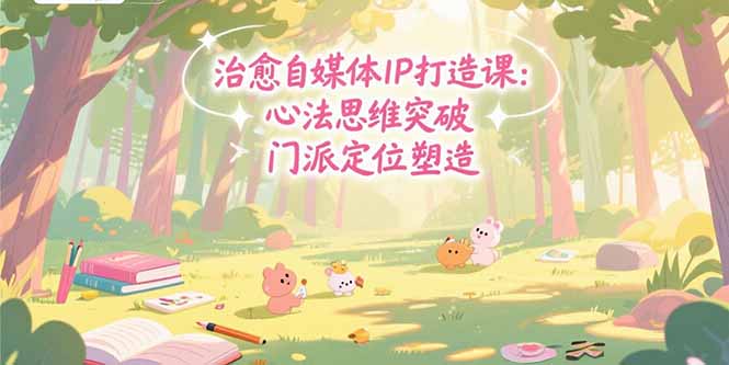 治愈自媒体IP打造课：心法思维突破，门派定位塑造，商业闭环搭建-117资源网
