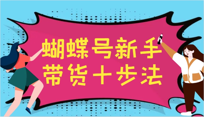 蝴蝶号新手带货十步法，建立自己的玩法体系，跟随平台变化不断更迭-117资源网