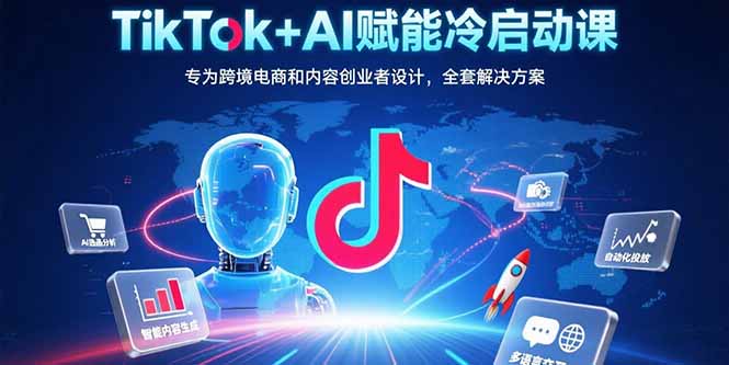 TikTok+AI赋能冷启动课：专为跨境电商和内容创业者设计，全套解决方案-117资源网