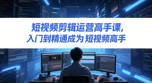 短视频剪辑运营高手课，入门到精通成为短视频高手-117资源网
