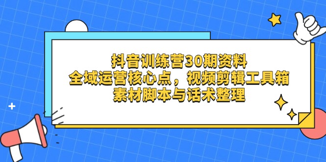 抖音训练营30期资料，全域运营核心点，视频剪辑工具箱 素材脚本与话术整理-117资源网
