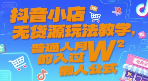 抖音小店无货源玩法教学，普通人月入过W的懒人公式-117资源网
