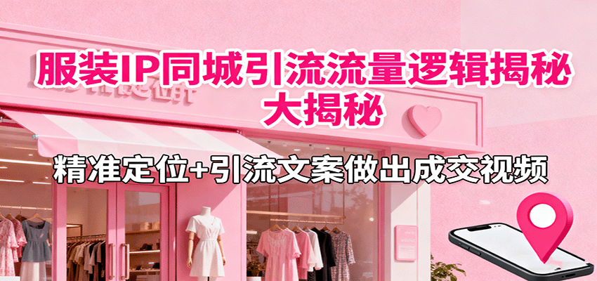 服装IP同城引流流量逻辑大揭秘，精准定位+引流文案做出成交视频-117资源网