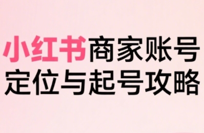 小红书电商全链路实战从定位到爆单，系统拆解小红书商家起号全流程(更新)-117资源网